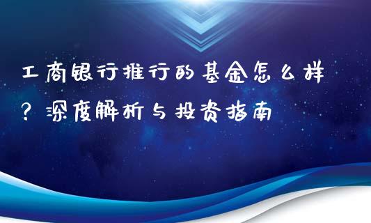 工商银行推行的基金怎么样？深度解析与投资指南_https://cj001.lansai.wang_理财问答_第1张
