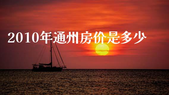 2010年通州房价是多少_https://cj001.lansai.wang_股市问答_第1张