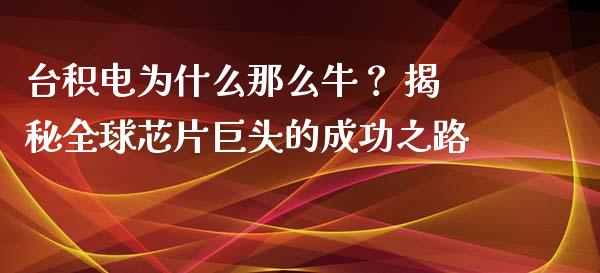 台积电为什么那么牛？ 揭秘全球芯片巨头的成功之路_https://cj001.lansai.wang_期货问答_第1张