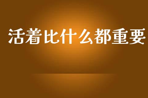 活着比什么都重要_https://cj001.lansai.wang_股市问答_第1张