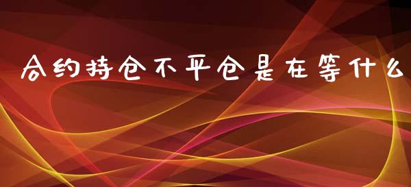 合约持仓不平仓是在等什么_https://cj001.lansai.wang_期货问答_第1张