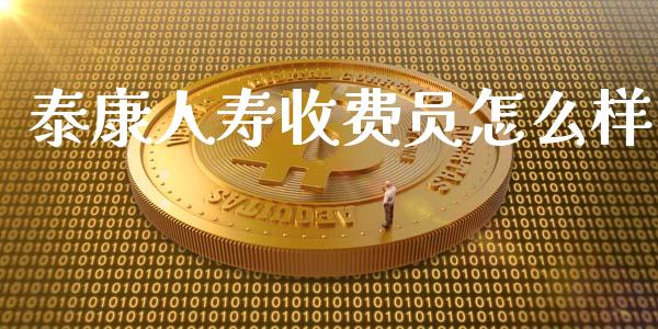 泰康人寿收费员怎么样_https://cj001.lansai.wang_保险问答_第1张