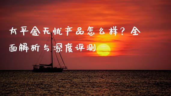 太平金无忧产品怎么样?全面解析与深度评测_财经百问_第1张_财经百问网 太平金无忧产品怎么样?全面解析与深度评测_https://cj001.lansai.wang_财经百问_第1张