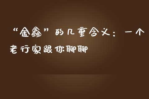 “金鑫”的几重含义：一个老行家跟你聊聊_https://cj001.lansai.wang_财经问答_第1张