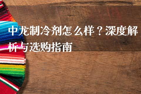 中龙制冷剂怎么样？深度解析与选购指南_https://cj001.lansai.wang_理财问答_第1张
