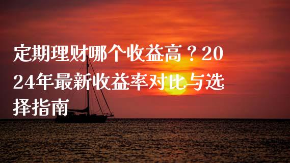 定期理财哪个收益高？2024年最新收益率对比与选择指南_https://cj001.lansai.wang_金融问答_第1张