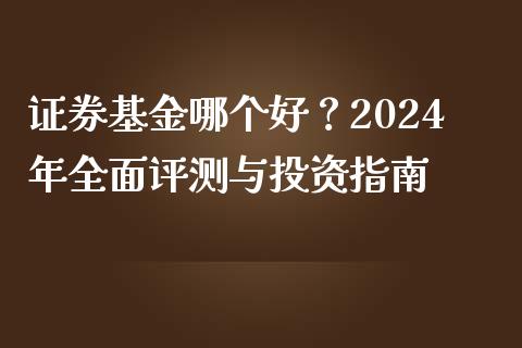 证券基金哪个好？2024年全面评测与投资指南_https://cj001.lansai.wang_期货问答_第1张