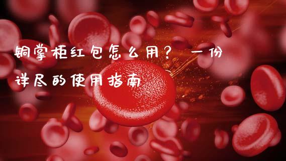铜掌柜红包怎么用？ 一份详尽的使用指南_https://cj001.lansai.wang_理财问答_第1张