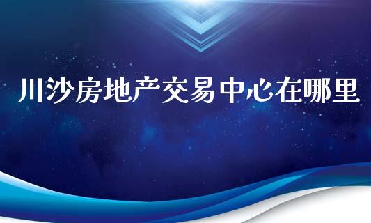 川沙房地产交易中心在哪里_https://cj001.lansai.wang_期货问答_第1张