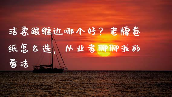 洁柔跟维达哪个好？老牌卷纸怎么选，从业者聊聊我的看法_https://cj001.lansai.wang_期货问答_第1张