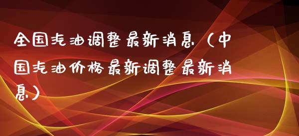 全国汽油调整最新消息（中国汽油价格最新调整最新消息）_https://cj001.lansai.wang_金融问答_第1张