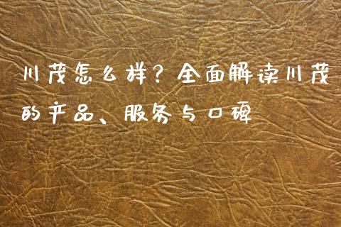川茂怎么样？全面解读川茂的产品、服务与口碑_https://cj001.lansai.wang_股市问答_第1张