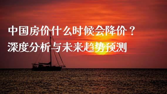 中国房价什么时候会降价？深度分析与未来趋势预测_https://cj001.lansai.wang_财经百问_第1张