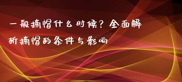 一般摘帽什么时候?全面解析摘帽的条件与影响_保险问答_第1张_财经百问网 一般摘帽什么时候?全面解析摘帽的条件与影响_https://cj001.lansai.wang_保险问答_第1张