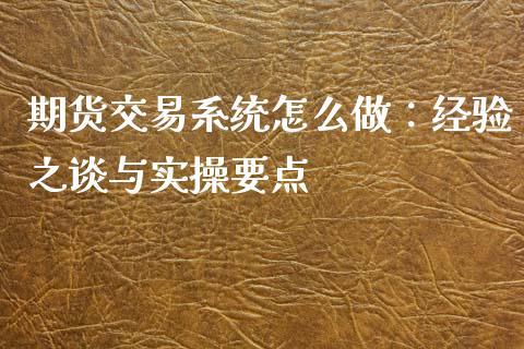 期货交易系统怎么做：经验之谈与实操要点_https://cj001.lansai.wang_保险问答_第1张