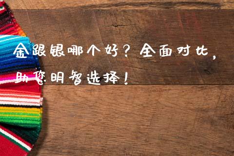 金跟银哪个好？全面对比，助您明智选择！_https://cj001.lansai.wang_会计问答_第1张