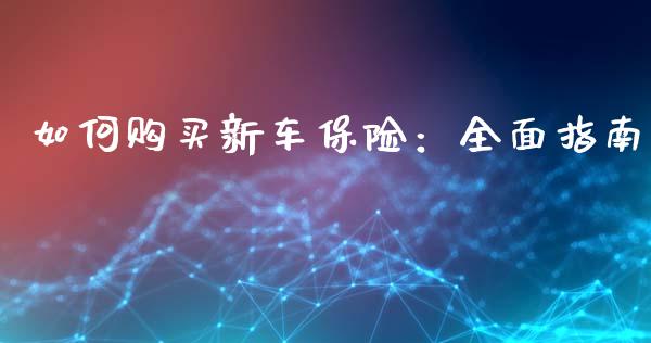 如何购买新车保险:全面指南_保险问答_第1张_财经百问网 如何购买新车保险:全面指南_https://cj001.lansai.wang_保险问答_第1张