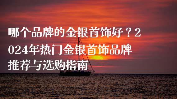 哪个品牌的金银首饰好?2024年热门金银首饰品牌推荐与选购指南_期货问答_第1张_财经百问网 哪个品牌的金银首饰好?2024年热门金银首饰品牌推荐与选购指南_https://cj001.lansai.wang_期货问答_第1张