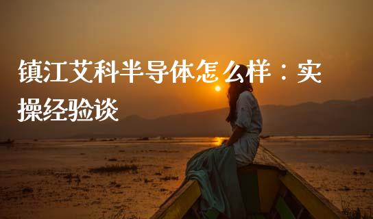 镇江艾科半导体怎么样：实操经验谈_https://cj001.lansai.wang_会计问答_第1张