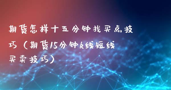 期货怎样十五分钟找买点技巧(期货15分钟k线短线买卖技巧)_会计问答_第1张_财经百问网 期货怎样十五分钟找买点技巧(期货15分钟k线短线买卖技巧)_https://cj001.lansai.wang_会计问答_第1张