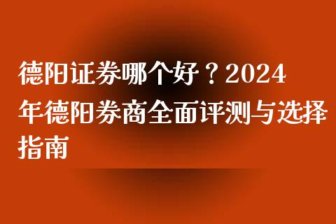 德阳证券哪个好？2024年德阳券商全面评测与选择指南_https://cj001.lansai.wang_股市问答_第1张