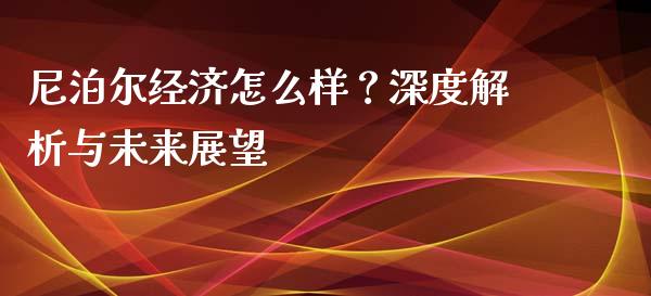 尼泊尔经济怎么样？深度解析与未来展望_https://cj001.lansai.wang_保险问答_第1张
