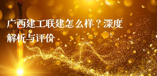 广西建工联建怎么样？深度解析与评价_https://cj001.lansai.wang_理财问答_第1张