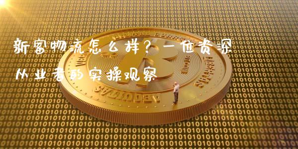 新富物流怎么样？一位资深从业者的实操观察_https://cj001.lansai.wang_理财问答_第1张
