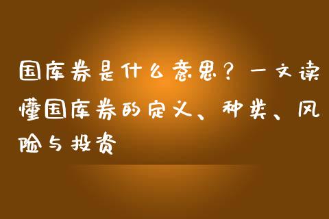 国库券是什么意思？一文读懂国库券的定义、种类、风险与投资_https://cj001.lansai.wang_理财问答_第1张