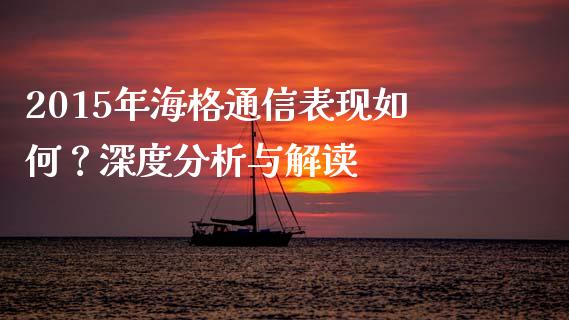 2015年海格通信表现如何？深度分析与解读_https://cj001.lansai.wang_会计问答_第1张