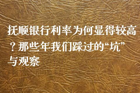 抚顺银行利率为何显得较高？那些年我们踩过的“坑”与观察_https://cj001.lansai.wang_保险问答_第1张