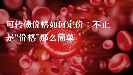 可转债价格如何定价：不止是“价格”那么简单_https://cj001.lansai.wang_期货问答_第1张