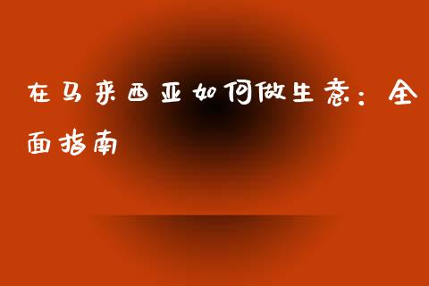 在马来西亚如何做生意：全面指南_https://cj001.lansai.wang_保险问答_第1张