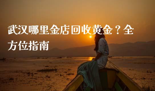 武汉哪里金店回收黄金?全方位指南_理财问答_第1张_财经百问网 武汉哪里金店回收黄金?全方位指南_https://cj001.lansai.wang_理财问答_第1张