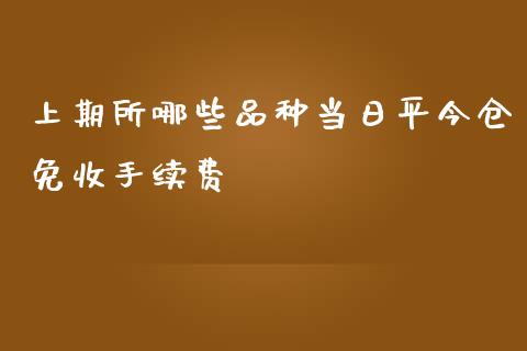 上期所哪些品种当日平今仓免收手续费_https://cj001.lansai.wang_财经百问_第1张