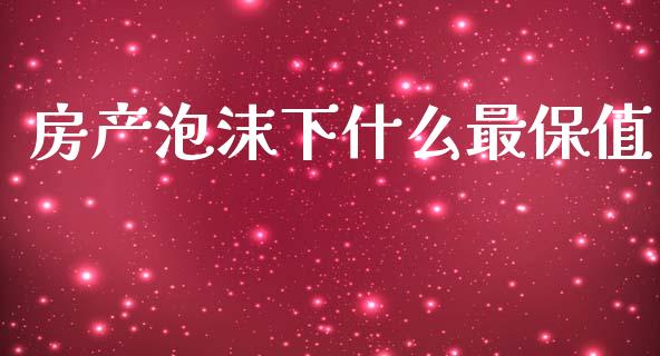 房产泡沫下什么最保值_https://cj001.lansai.wang_财经百问_第1张