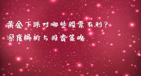 黄金下跌对哪些股票有利？深度解析与投资策略_https://cj001.lansai.wang_期货问答_第1张