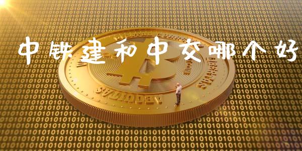 中铁建和中交哪个好_https://cj001.lansai.wang_股市问答_第1张