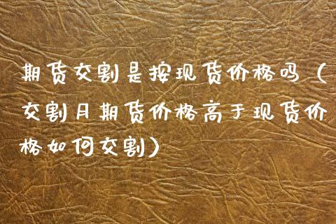 期货交割是按现货价格吗（交割月期货价格高于现货价格如何交割）_https://cj001.lansai.wang_财经问答_第1张