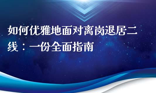 如何优雅地面对离岗退居二线：一份全面指南_https://cj001.lansai.wang_财经百问_第1张