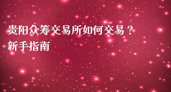 贵阳众筹交易所如何交易？新手指南_https://cj001.lansai.wang_期货问答_第1张