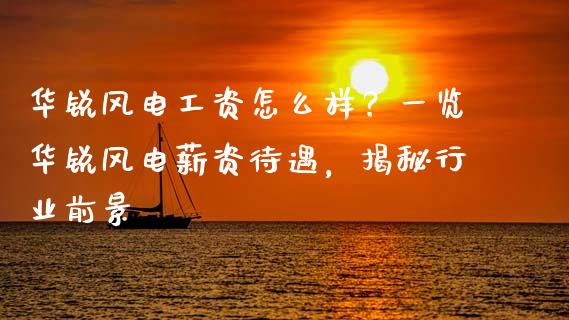华锐风电工资怎么样？一览华锐风电薪资待遇，揭秘行业前景_https://cj001.lansai.wang_股市问答_第1张