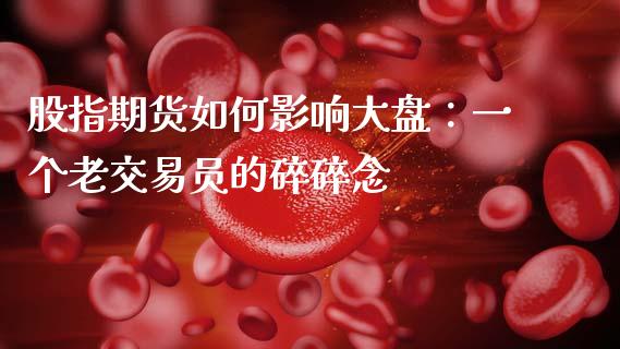 股指期货如何影响大盘：一个老交易员的碎碎念_https://cj001.lansai.wang_会计问答_第1张