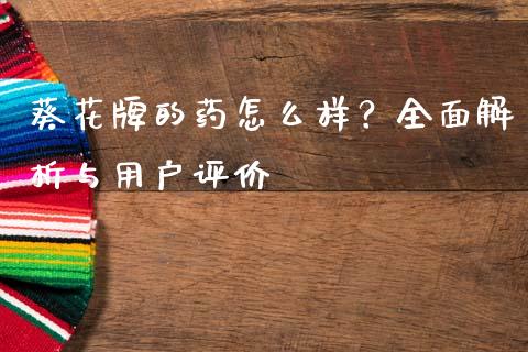 葵花牌的药怎么样？全面解析与用户评价_https://cj001.lansai.wang_金融问答_第1张