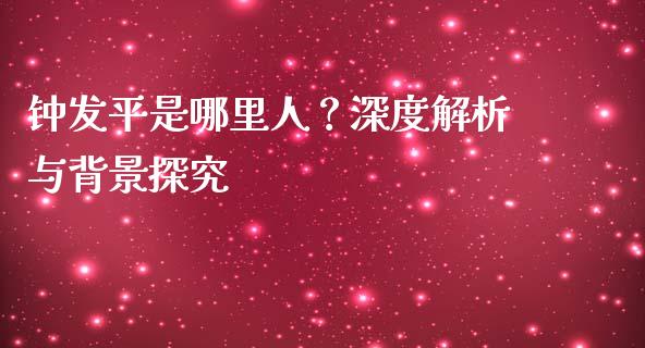 钟发平是哪里人？深度解析与背景探究_https://cj001.lansai.wang_股市问答_第1张