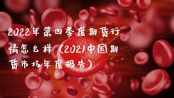 2022年第四季度期货行情怎么样（2021中国期货市场年度报告）_https://cj001.lansai.wang_会计问答_第1张