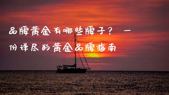 品牌黄金有哪些牌子？ 一份详尽的黄金品牌指南_https://cj001.lansai.wang_金融问答_第1张