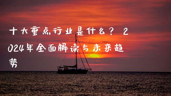 十大重点行业是什么？ 2024年全面解读与未来趋势_https://cj001.lansai.wang_股市问答_第1张