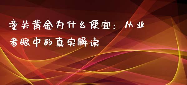 潼关黄金为什么便宜：从业者眼中的真实解读_https://cj001.lansai.wang_股市问答_第1张