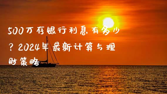 500万存银行利息有多少？2024年最新计算与理财策略_https://cj001.lansai.wang_金融问答_第1张